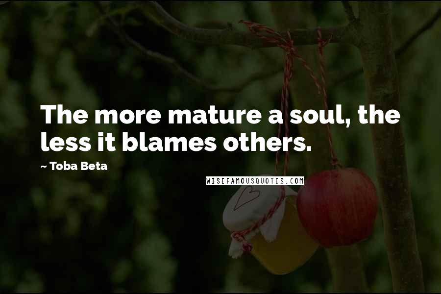 Toba Beta Quotes: The more mature a soul, the less it blames others.