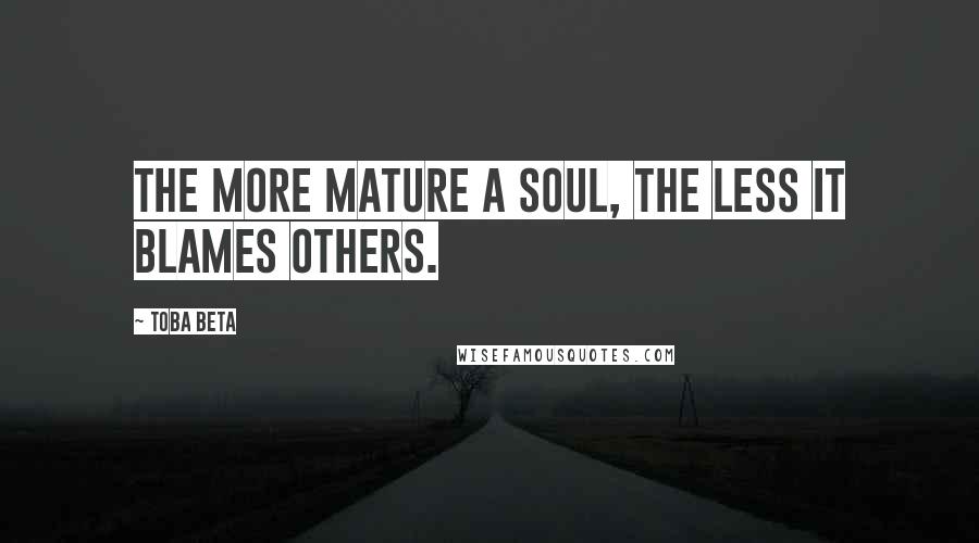 Toba Beta Quotes: The more mature a soul, the less it blames others.