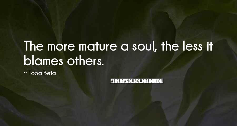 Toba Beta Quotes: The more mature a soul, the less it blames others.