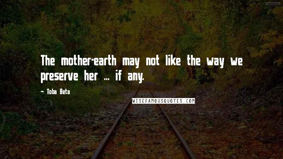 Toba Beta Quotes: The mother-earth may not like the way we preserve her ... if any.