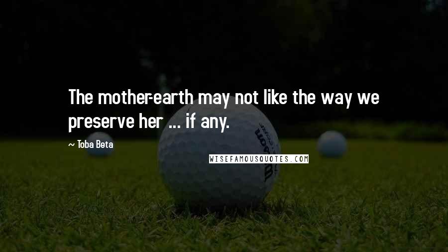 Toba Beta Quotes: The mother-earth may not like the way we preserve her ... if any.