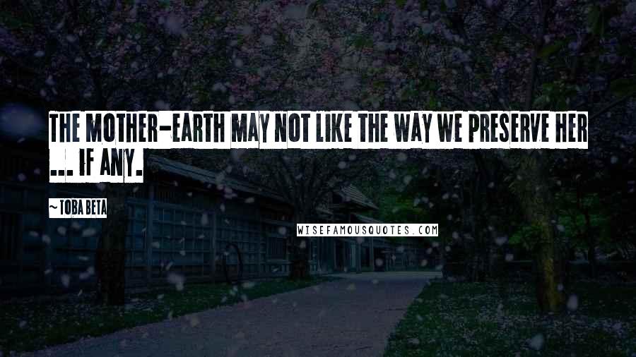 Toba Beta Quotes: The mother-earth may not like the way we preserve her ... if any.