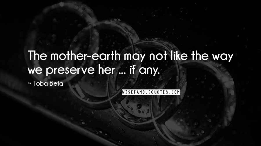 Toba Beta Quotes: The mother-earth may not like the way we preserve her ... if any.