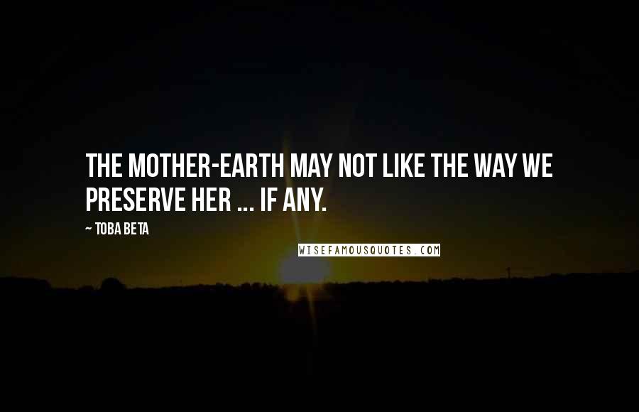 Toba Beta Quotes: The mother-earth may not like the way we preserve her ... if any.