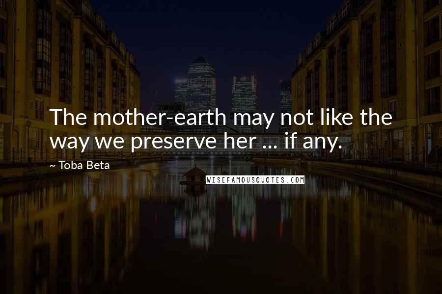 Toba Beta Quotes: The mother-earth may not like the way we preserve her ... if any.