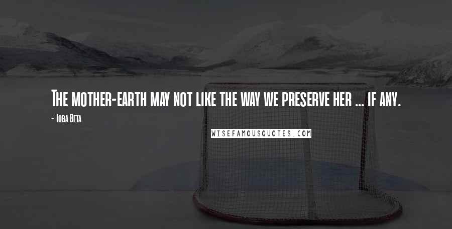 Toba Beta Quotes: The mother-earth may not like the way we preserve her ... if any.