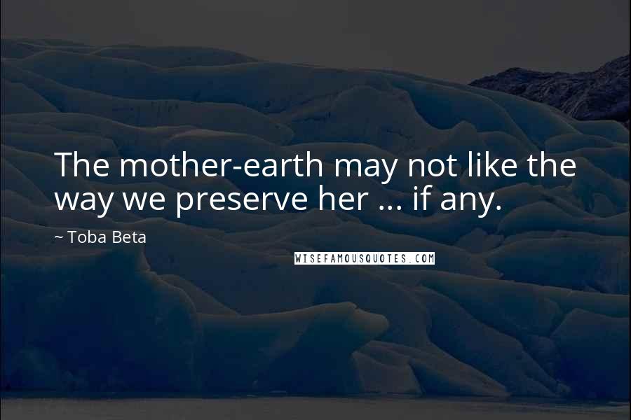 Toba Beta Quotes: The mother-earth may not like the way we preserve her ... if any.