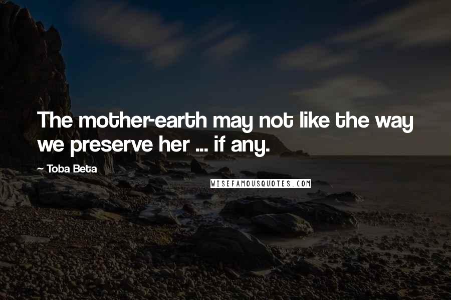 Toba Beta Quotes: The mother-earth may not like the way we preserve her ... if any.