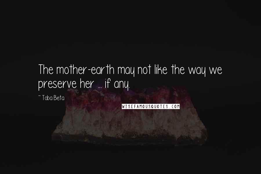 Toba Beta Quotes: The mother-earth may not like the way we preserve her ... if any.