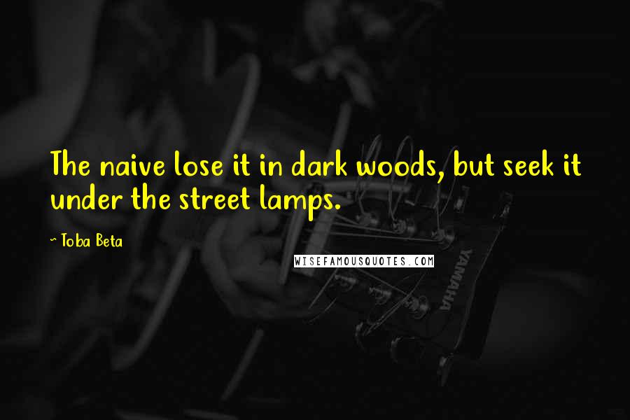 Toba Beta Quotes: The naive lose it in dark woods, but seek it under the street lamps.