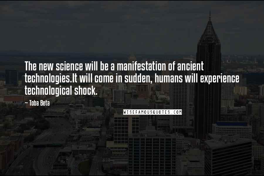 Toba Beta Quotes: The new science will be a manifestation of ancient technologies.It will come in sudden, humans will experience technological shock.