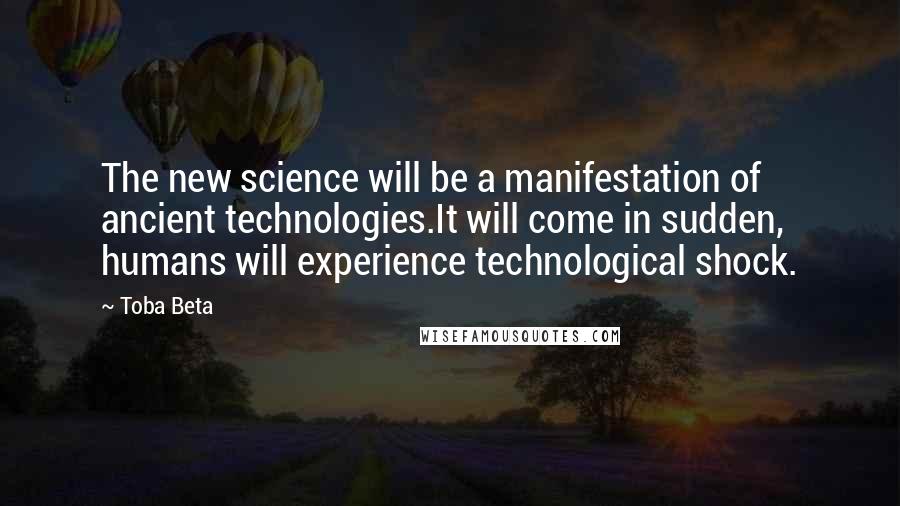 Toba Beta Quotes: The new science will be a manifestation of ancient technologies.It will come in sudden, humans will experience technological shock.