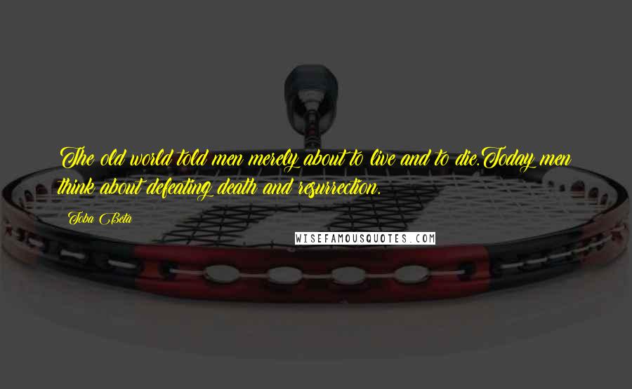 Toba Beta Quotes: The old world told men merely about to live and to die.Today men think about defeating death and resurrection.
