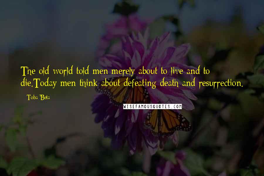 Toba Beta Quotes: The old world told men merely about to live and to die.Today men think about defeating death and resurrection.