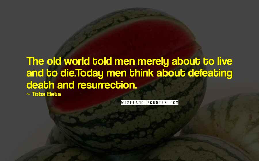 Toba Beta Quotes: The old world told men merely about to live and to die.Today men think about defeating death and resurrection.
