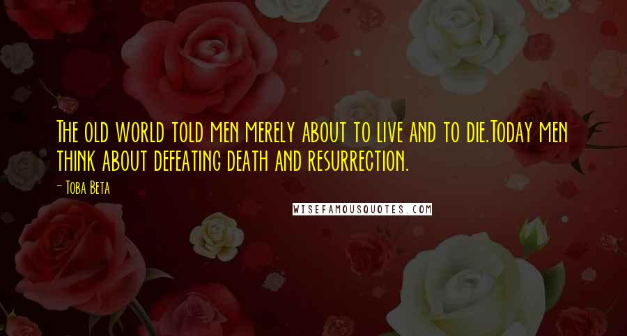Toba Beta Quotes: The old world told men merely about to live and to die.Today men think about defeating death and resurrection.