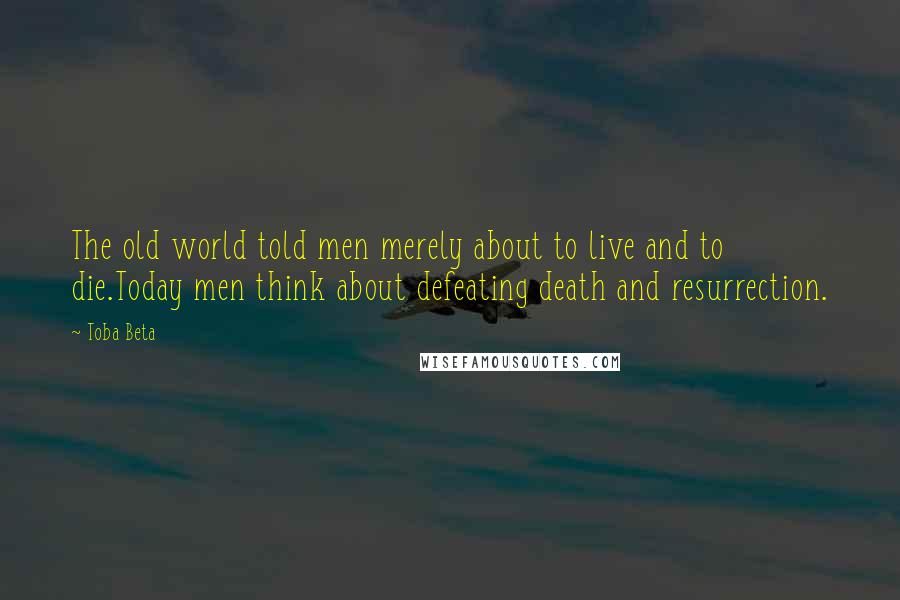 Toba Beta Quotes: The old world told men merely about to live and to die.Today men think about defeating death and resurrection.