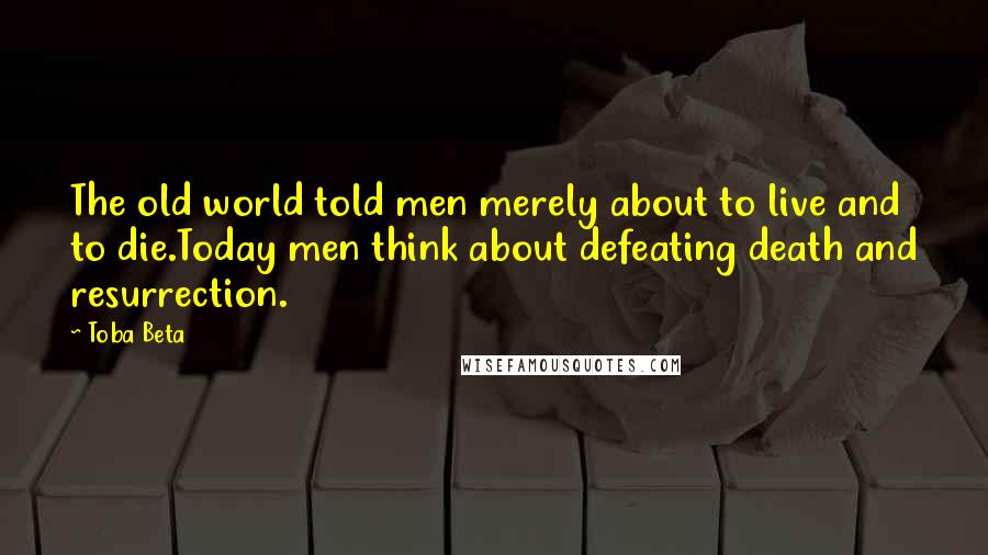 Toba Beta Quotes: The old world told men merely about to live and to die.Today men think about defeating death and resurrection.