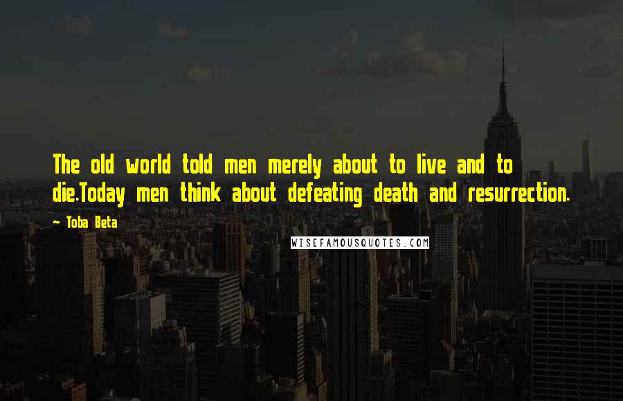 Toba Beta Quotes: The old world told men merely about to live and to die.Today men think about defeating death and resurrection.