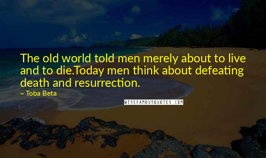 Toba Beta Quotes: The old world told men merely about to live and to die.Today men think about defeating death and resurrection.