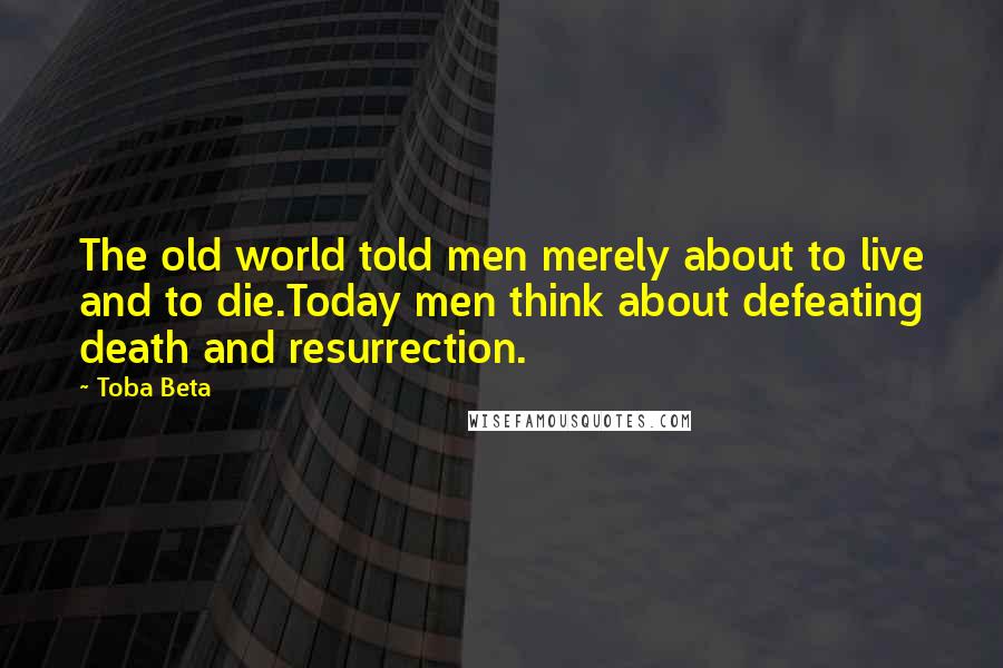 Toba Beta Quotes: The old world told men merely about to live and to die.Today men think about defeating death and resurrection.