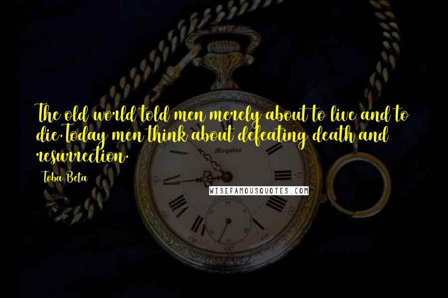 Toba Beta Quotes: The old world told men merely about to live and to die.Today men think about defeating death and resurrection.