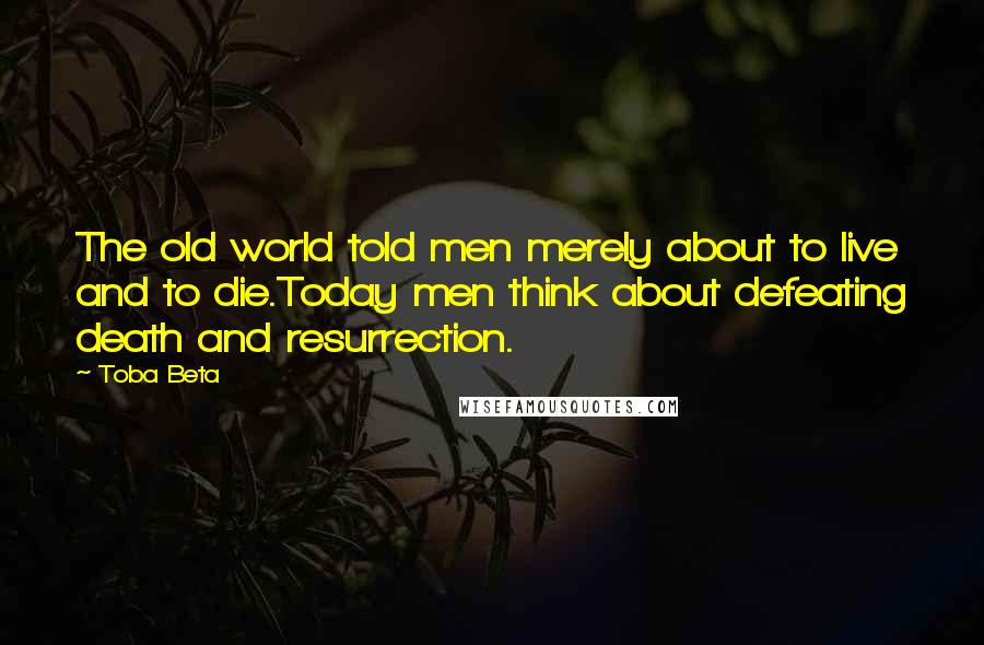 Toba Beta Quotes: The old world told men merely about to live and to die.Today men think about defeating death and resurrection.