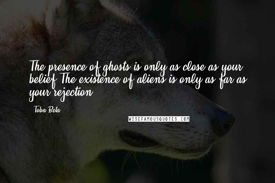 Toba Beta Quotes: The presence of ghosts is only as close as your belief.The existence of aliens is only as far as your rejection.