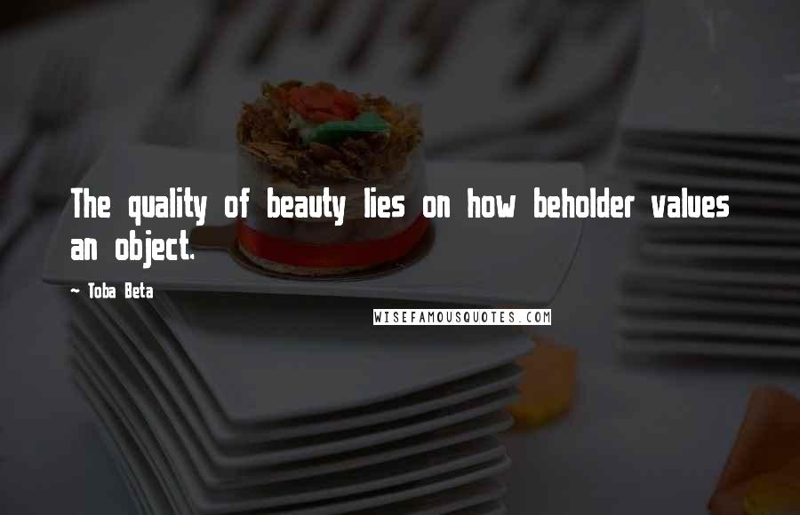 Toba Beta Quotes: The quality of beauty lies on how beholder values an object.