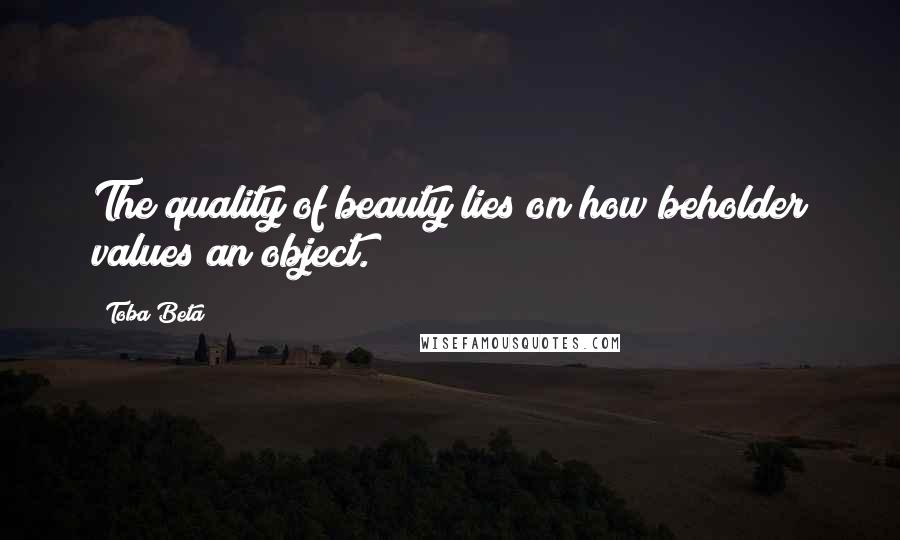 Toba Beta Quotes: The quality of beauty lies on how beholder values an object.