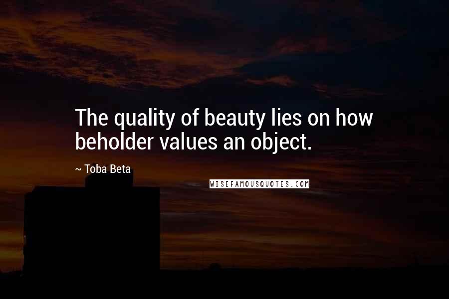 Toba Beta Quotes: The quality of beauty lies on how beholder values an object.