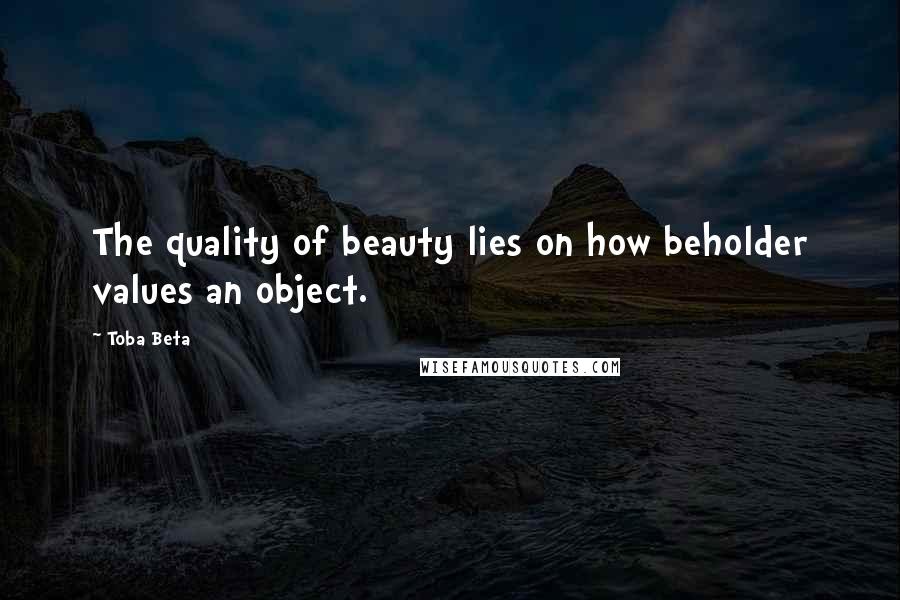 Toba Beta Quotes: The quality of beauty lies on how beholder values an object.