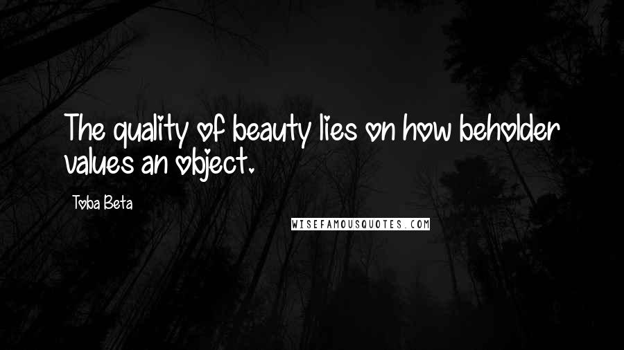 Toba Beta Quotes: The quality of beauty lies on how beholder values an object.