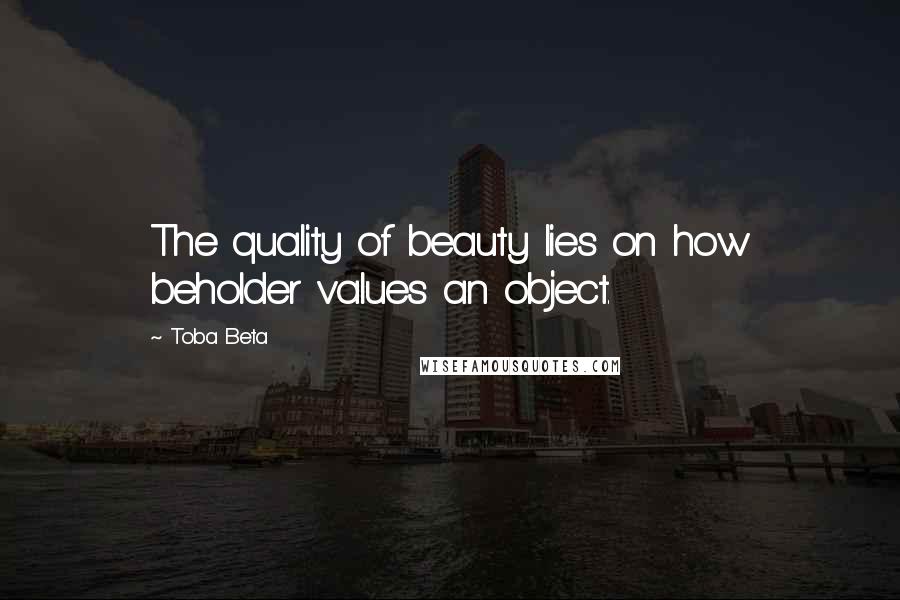 Toba Beta Quotes: The quality of beauty lies on how beholder values an object.