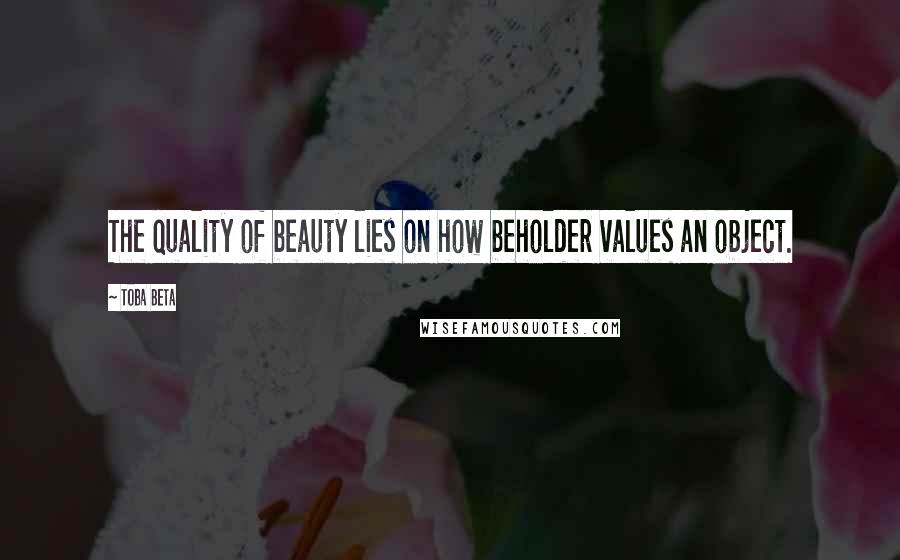 Toba Beta Quotes: The quality of beauty lies on how beholder values an object.