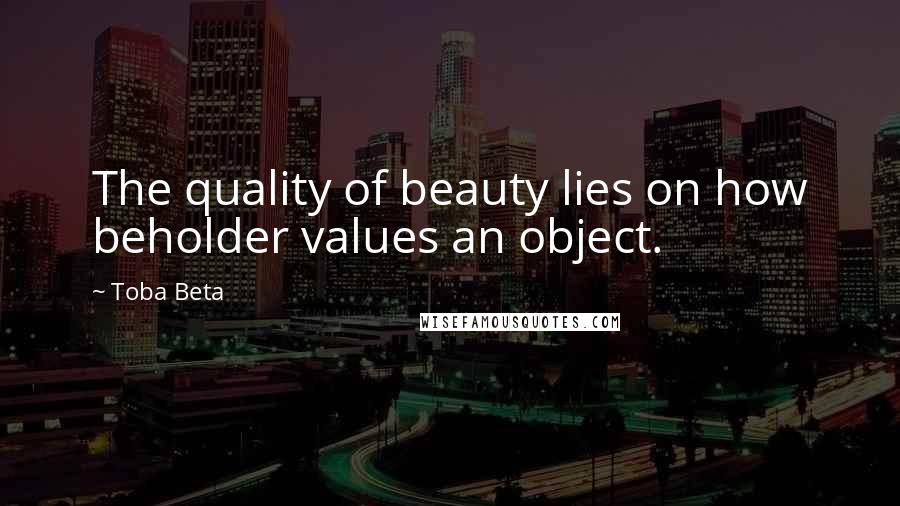 Toba Beta Quotes: The quality of beauty lies on how beholder values an object.