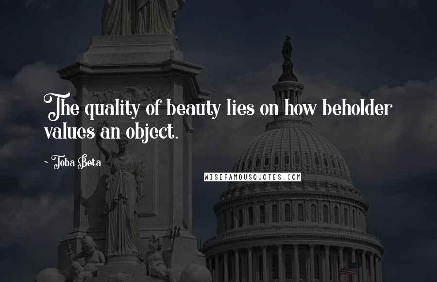 Toba Beta Quotes: The quality of beauty lies on how beholder values an object.