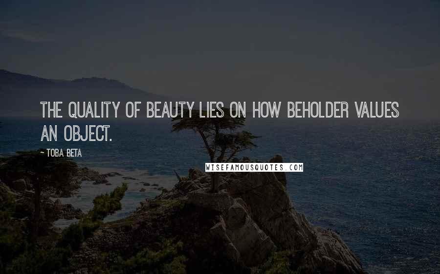 Toba Beta Quotes: The quality of beauty lies on how beholder values an object.