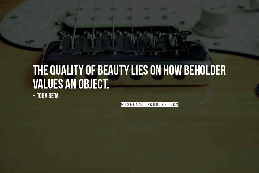 Toba Beta Quotes: The quality of beauty lies on how beholder values an object.