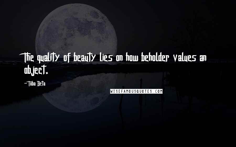 Toba Beta Quotes: The quality of beauty lies on how beholder values an object.