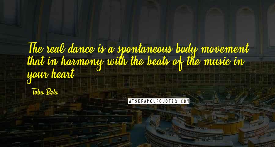 Toba Beta Quotes: The real dance is a spontaneous body movement that in harmony with the beats of the music in your heart.