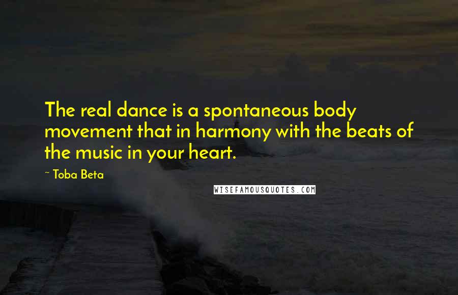 Toba Beta Quotes: The real dance is a spontaneous body movement that in harmony with the beats of the music in your heart.