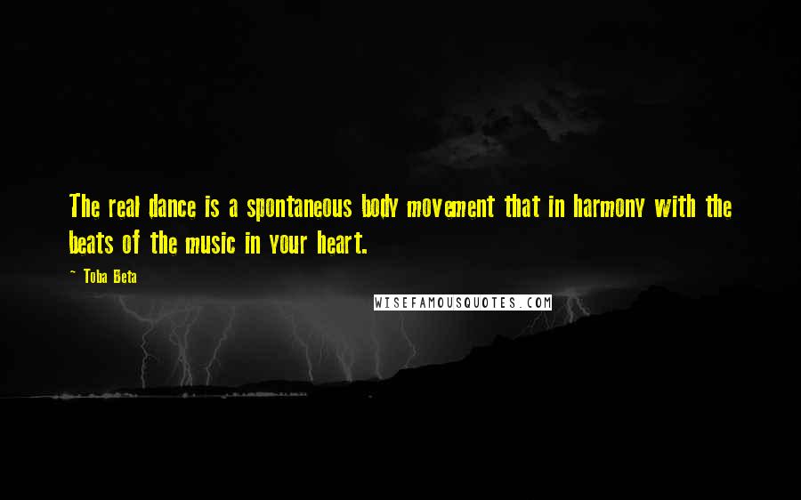 Toba Beta Quotes: The real dance is a spontaneous body movement that in harmony with the beats of the music in your heart.