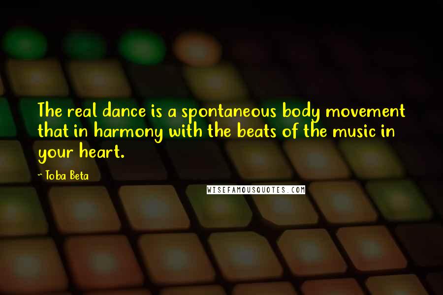 Toba Beta Quotes: The real dance is a spontaneous body movement that in harmony with the beats of the music in your heart.