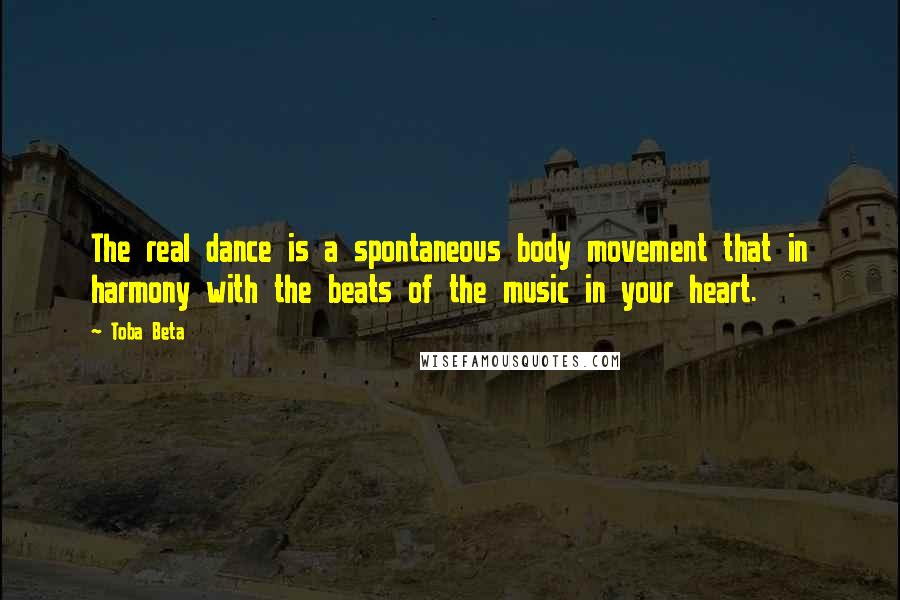 Toba Beta Quotes: The real dance is a spontaneous body movement that in harmony with the beats of the music in your heart.