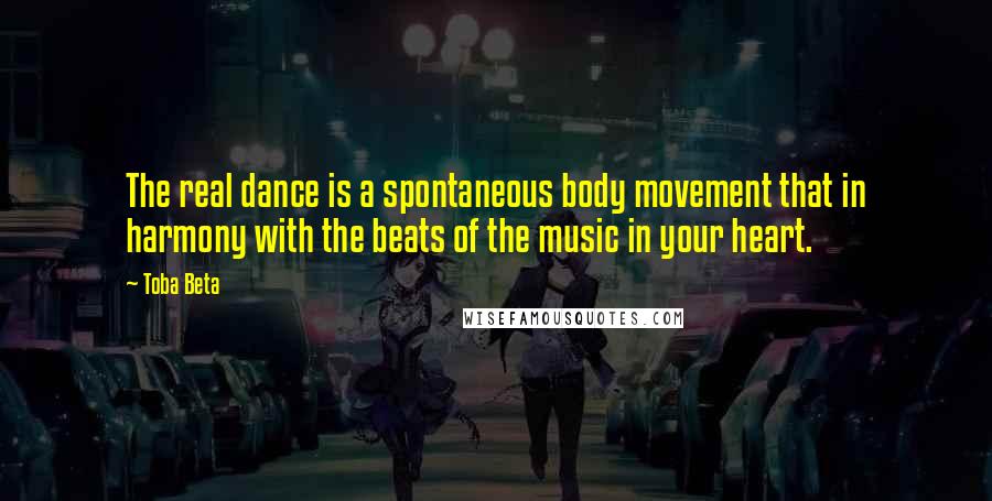 Toba Beta Quotes: The real dance is a spontaneous body movement that in harmony with the beats of the music in your heart.