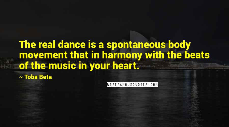 Toba Beta Quotes: The real dance is a spontaneous body movement that in harmony with the beats of the music in your heart.