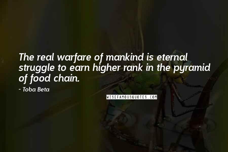Toba Beta Quotes: The real warfare of mankind is eternal struggle to earn higher rank in the pyramid of food chain.