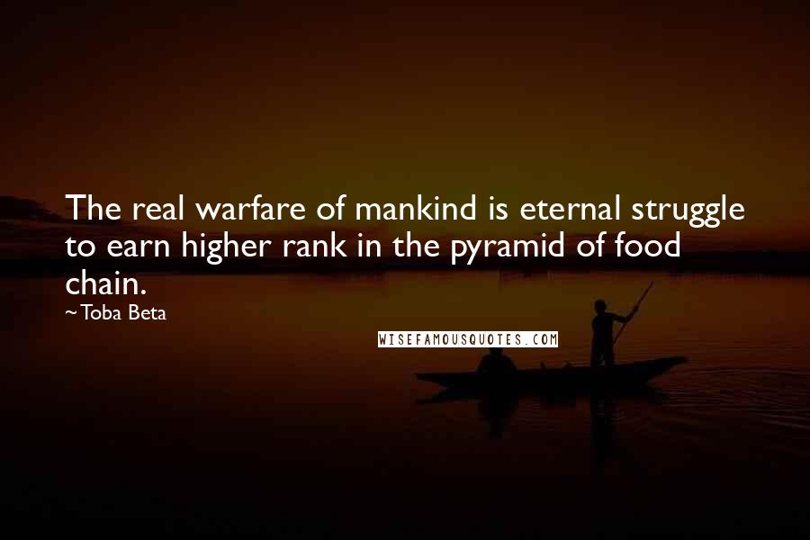 Toba Beta Quotes: The real warfare of mankind is eternal struggle to earn higher rank in the pyramid of food chain.