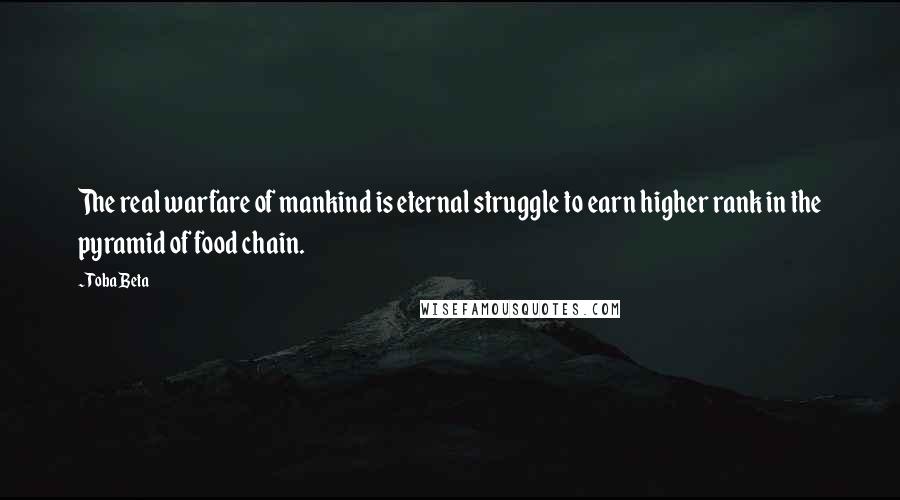 Toba Beta Quotes: The real warfare of mankind is eternal struggle to earn higher rank in the pyramid of food chain.